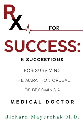 Rx for Success: 5 Suggestions for Surviving the Marathon Ordeal of Becoming a Medical Doctor by Mayerchak, Richard