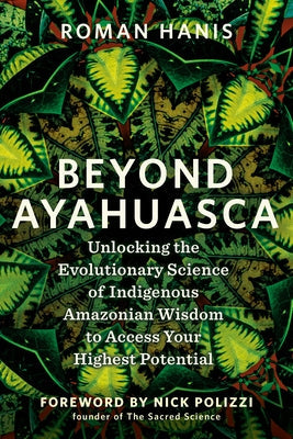 Beyond Ayahuasca: Unlocking the Evolutionary Science of Indigenous Amazonian Wisdom to Access Your Highest Potential Paperback Hay House LLC