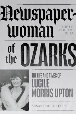 Newspaperwoman of the Ozarks: The Life and Times of Lucile Morris Upton Paperback University of Arkansas Press