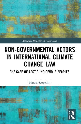 Non-Governmental Actors in International Climate Change Law: The Case of Arctic Indigenous Peoples by Scopelliti, Marzia