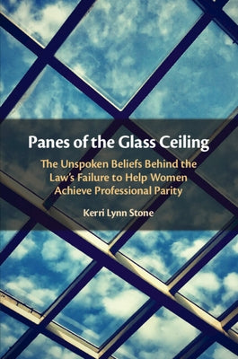 Panes of the Glass Ceiling: The Unspoken Beliefs Behind the Law's Failure to Help Women Achieve Professional Parity by Stone, Kerri Lynn