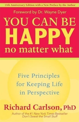 You Can Be Happy No Matter What: Five Principles for Keeping Life in Perspective by Carlson, Richard