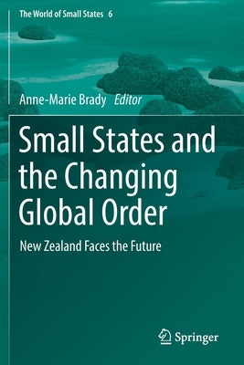 Small States and the Changing Global Order: New Zealand Faces the Future by Brady, Anne-Marie