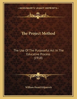 The Project Method: The Use Of The Purposeful Act In The Educative Process (1918) by Kilpatrick, William Heard