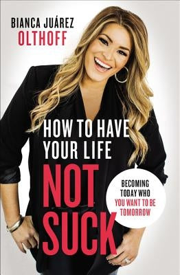 How to Have Your Life Not Suck: Becoming Today Who You Want to Be Tomorrow by Olthoff, Bianca Juarez - CA Corrections Bookstore