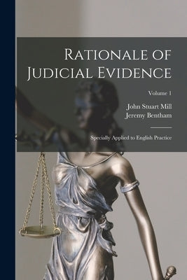 Rationale of Judicial Evidence: Specially Applied to English Practice; Volume 1 by Mill, John Stuart