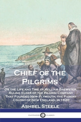Chief of the Pilgrims: Or the Life and Time of William Brewster, Ruling Elder of the Pilgrim Company That Founded New Plymouth, the Parent Co Paperback Pantianos Classics