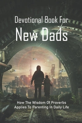 Devotional Book For New Dads: How The Wisdom Of Proverbs Applies To Parenting In Daily Life: The Great Father Book Paperback Independently Published