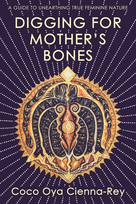 Digging for Mother's Bones: A Guide to Unearthing True Feminine Nature by Cienna-Rey, Coco Oya
