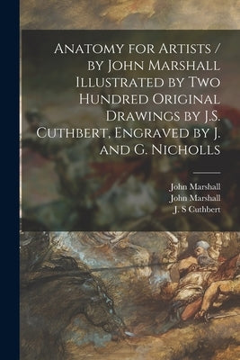 Anatomy for Artists / by John Marshall Illustrated by Two Hundred Original Drawings by J.S. Cuthbert, Engraved by J. and G. Nicholls Paperback Legare Street Press