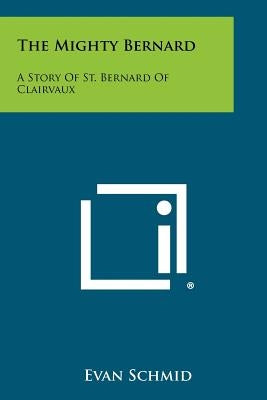 The Mighty Bernard: A Story Of St. Bernard Of Clairvaux Paperback Literary Licensing, LLC