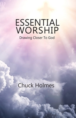 Essential Worship: Drawing Closer To God by Holmes, Chuck