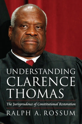 Understanding Clarence Thomas: The Jurisprudence of Constitutional Restoration by Rossum, Ralph A.