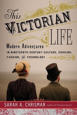 This Victorian Life: Modern Adventures in Nineteenth-Century Culture, Cooking, Fashion, and Technology Paperback Skyhorse Publishing