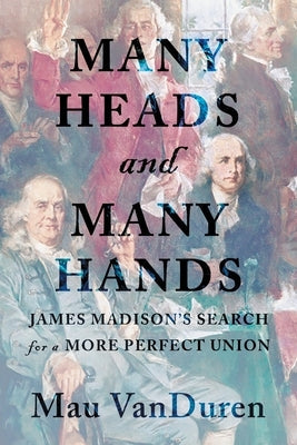 Many Heads and Many Hands: James Madison's Search for a More Perfect Union by Vanduren, Mau