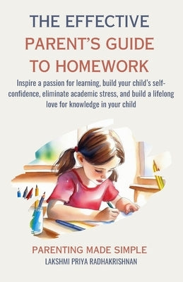 The Effective Parent's Guide to Homework: Inspire a passion for learning, build your child's self-confidence, eliminate academic stress, and build a l by Radhakrishnan, Lakshmi Priya