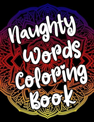 Naughty Words Coloring Book: Adult Coloring Books Swear Words, Mandala Coloring Book, Funny Stress Relief Gifts for Women, Coworkers, Men Paperback Independently Published