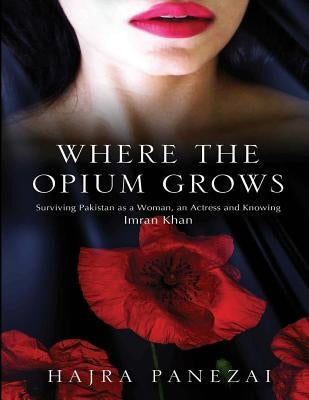 Where the Opium Grows: Surviving Pakistan as a Woman, an Actress and Knowing Imran Khan Paperback Createspace Independent Publishing Platform