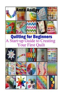 Quilting for Beginners: A Start-up Guide to Create Your First Quilt Paperback Createspace Independent Publishing Platform