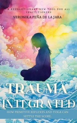Trauma Integrated: How Primitive Reflexes and Yoga can help settle the score by Peña de la Jara, Veronika