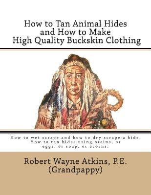 How to Tan Animal Hides and How to Make High Quality Buckskin Clothing Paperback Grandpappy, Incorporated