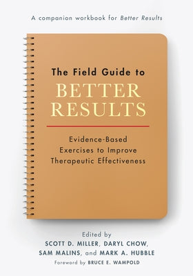 The Field Guide to Better Results: Evidence-Based Exercises to Improve Therapeutic Effectiveness by Miller, Scott D.