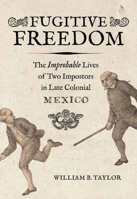 Fugitive Freedom: The Improbable Lives of Two Impostors in Late Colonial Mexico by Taylor, William B.