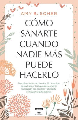 Cómo Sanarte Cuando Nadie Más Puede Hacerlo / How to Heal Yourself When No One Else Can by Scher, Amy B.