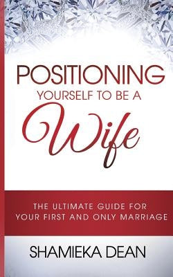 Positioning Yourself to Be a Wife: The Ultimate Guide to Your First and Only Marriage Paperback Shamieka Dean LLC