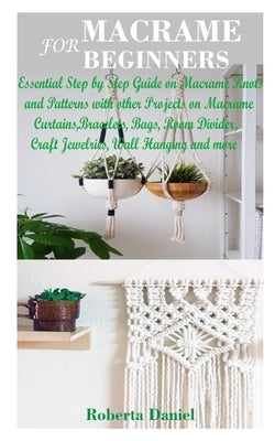 Macrame for Beginners: Essential Step by Step Guide on Macramé Knots and Patterns with other Projects on Macramé Curtains, Wall Hanging, Room Paperback Independently Published