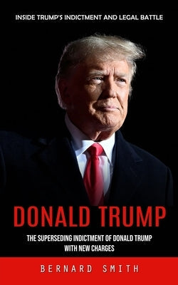 Donald Trump: Inside Trump's Indictment and Legal Battle (The Superseding Indictment of Donald Trump With New Charges) Paperback Bernard Smith