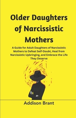 Older Daughters of Narcissistic Mothers: A Guide for Adult Daughters of Narcissistic Mothers to Defeat Self-Doubt, Heal from Narcissistic Upbringing, Paperback Independently Published