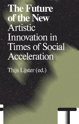 The Future of the New: Artistic Innovation in Times of Social Acceleration by Lijster, Thijs