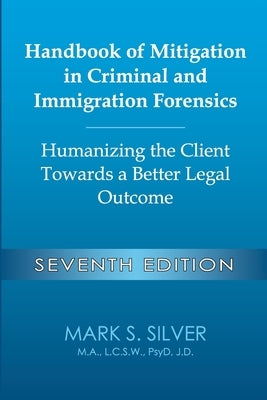 Handbook of Mitigation in Criminal and Immigration Forensics: Humanizing the Client Towards a Better Legal Outcome - Seventh Edition: Humanizing the C by Silver, Mark S.