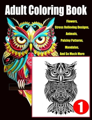 Adult Coloring Book: Flowers, Stress Relieving Designs, Animals, Paisley Patterns, Mandalas, And So Much More..Coloring Book For Adults Paperback Independently Published