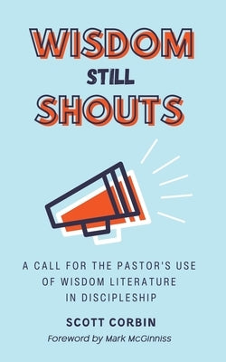 Wisdom Still Shouts: A Call for the Pastor's Use of Wisdom Literature in Discipleship by Corbin, Scott