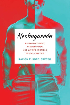 Neobugarrón: Heteroflexibility, Neoliberalism, and Latin/o American Sexual Practice by Soto-Crespo, Ramón E.