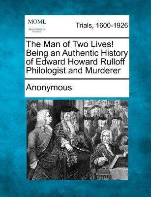 The Man of Two Lives! Being an Authentic History of Edward Howard Rulloff Philologist and Murderer by Anonymous