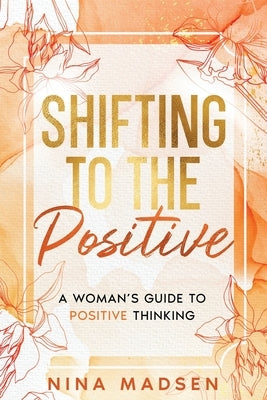 Shifting to the Positive: A Woman's Guide to Positive Thinking by Madsen, Nina