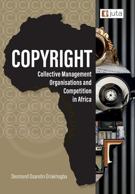 Copyright, Collective Management Organisations and Competition in Africa: Regulatory Perspectives from Nigeria, South Africa and Kenya by Oriakhogba, Desmond Osaretin