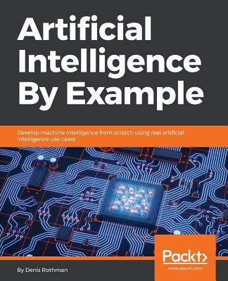 Artificial Intelligence By Example: Develop machine intelligence from scratch using real artificial intelligence use cases Paperback Packt Publishing
