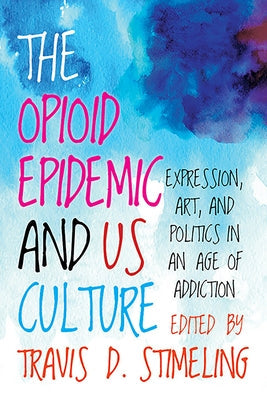 The Opioid Epidemic and Us Culture: Expression, Art, and Politics in an Age of Addiction by Stimeling, Travis D.