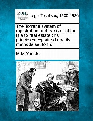 The Torrens System of Registration and Transfer of the Title to Real Estate: Its Principles Explained and Its Methods Set Forth. by Yeakle, Mahlon M.