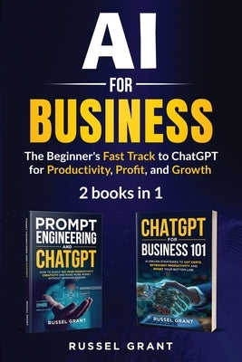 AI for Business: The Beginner's Fast Track to ChatGPT for Productivity, Profit, and Growth (2 books in 1) by Grant, Russel
