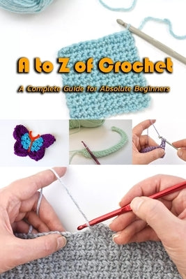 A to Z of Crochet: A Complete Guide for Absolute Beginners: Kingdom Crochet Paperback Independently Published