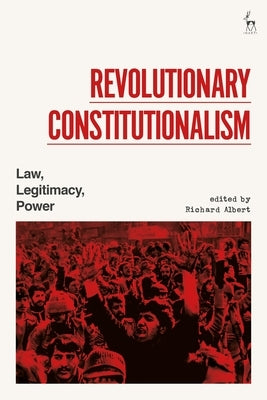 Revolutionary Constitutionalism: Law, Legitimacy, Power by Albert, Richard