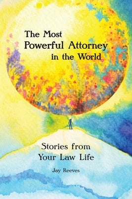 The Most Powerful Attorney in the World: Stories from Your Law Life by Reeves, Jay