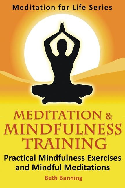 Meditation and Mindfulness Training: Practical Mindfulness Exercises and Mindful Meditations by Banning, Beth