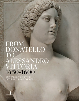 From Donatello to Alessandro Vittoria: 1450-1600: 150 Years of Sculpture in the Republic of Venice Paperback Marsilio Editori