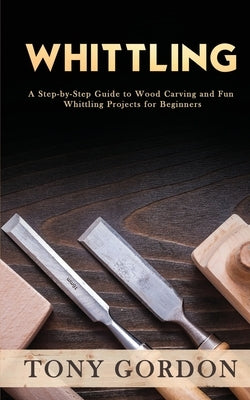Whittling: A Step-by-Step Guide to Wood Carving and Fun Whittling Projects for Beginners Paperback Novelty Publishing LLC
